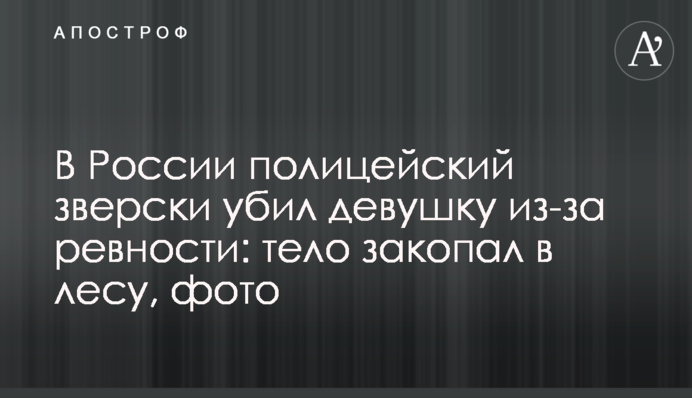 У Росії поліцейський по-звірячому вбив дівчину через ревнощі: тіло закопав у лісі, фото