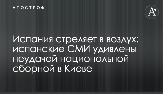 Испания стреляет в воздух: испанские СМИ удивлены неудачей национальной сборной в Киеве