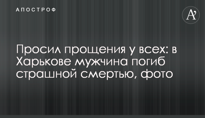 Просив пробачення у всіх: в Харкові чоловік загинув страшною смертю, фото