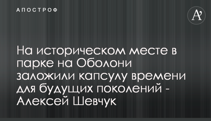 На історичному місці в парку на Оболоні заклали капсулу часу для майбутніх поколінь - Олексій Шевчук