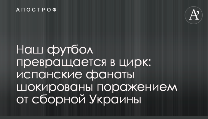 Наш футбол превращается в цирк: испанские фанаты шокированы поражением от сборной Украины