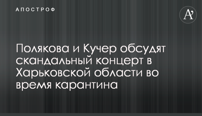 Полякова і Кучер обговорять скандальний концерт в Харківській області під час карантину