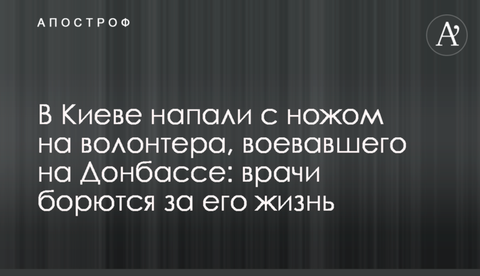 У Києві напали з ножем на волонтера, який воював на Донбасі: лікарі борються за його життя