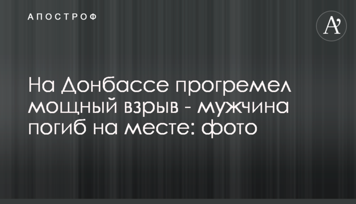 На Донбассе прогремел мощный взрыв - мужчина погиб на месте: фото