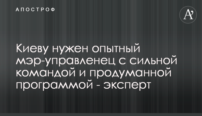 Києву потрібен досвідчений мер-управлінець з сильною командою і продуманою програмою - експерт