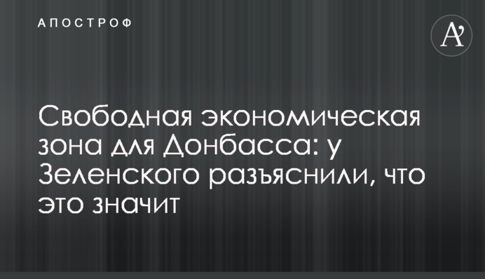 Вільна економічна зона для Донбасу: у Зеленського роз'яснили, що це означає