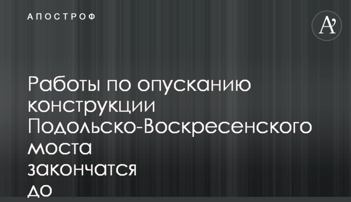Роботи з опускання конструкції Подільсько-Воскресенського мосту закінчаться до кінця жовтня - мер Кличко