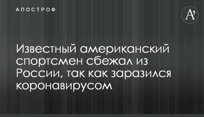 Відомий американський спортсмен втік з Росії, так як заразився коронавірусом