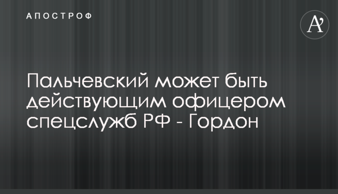 Пальчевский может быть действующим офицером спецслужб РФ - Гордон