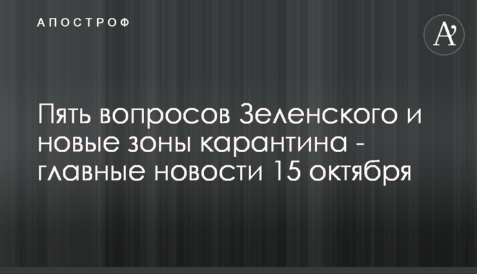 Пять вопросов Зеленского и новые зоны карантина - главные новости 15 октября