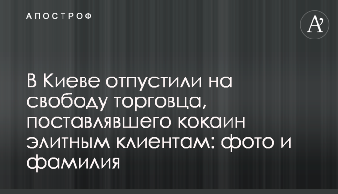 У Києві відпустили на свободу торговця, який постачав кокаїн елітним клієнтам: фото та прізвище