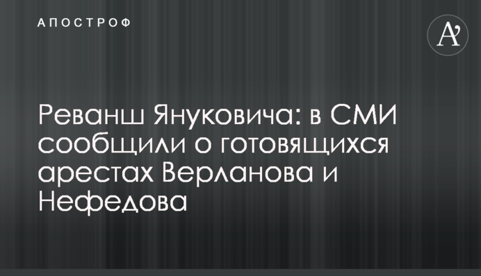 Реванш Януковича: в ЗМІ повідомили про підготовку арештів Верланова і Нефьодова