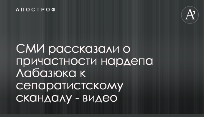 ЗМІ розповіли про причетність нардепа Лабазюка до сепаратистського скандалу - відео