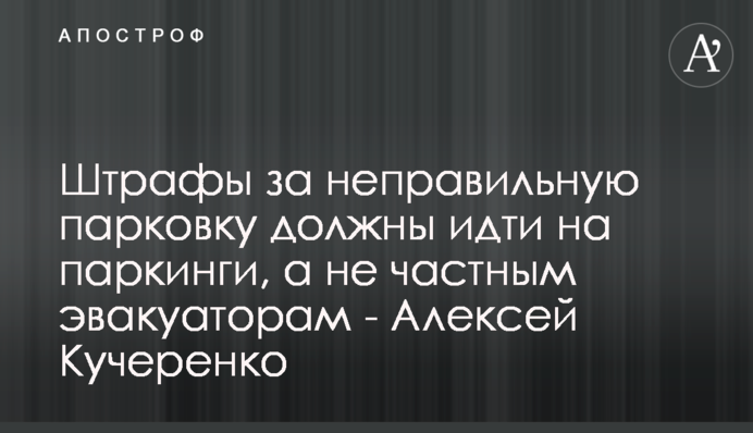 Штрафы за неправильную парковку должны идти на паркинги, а не частным эвакуаторам - Алексей Кучеренко