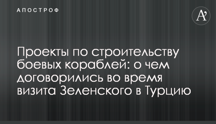 Проекты по строительству боевых кораблей: о чем договорились во время визита Зеленского в Турцию