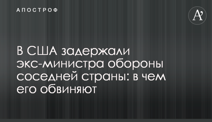 У США затримали екс-міністра оборони сусідньої країни: у чому його звинувачують