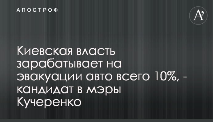 Киевская власть зарабатывает на эвакуации авто всего 10%, - кандидат в мэры Кучеренко