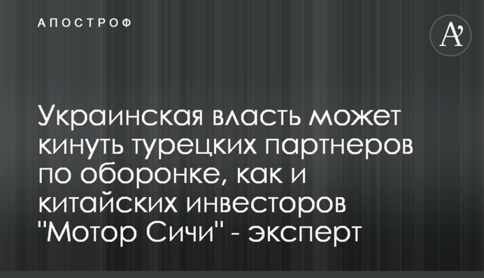 Українська влада може кинути турецьких партнерів по оборонці, як і китайських інвесторів 