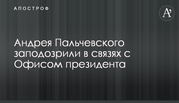 Андрея Пальчевского заподозрили в связях с Офисом президента