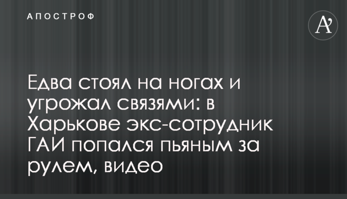 Едва стоял на ногах и угрожал связями: в Харькове экс-сотрудник ГАИ попался пьяным за рулем, видео