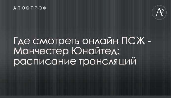 Де дивитися онлайн ПСЖ - Манчестер Юнайтед: розклад трансляцій