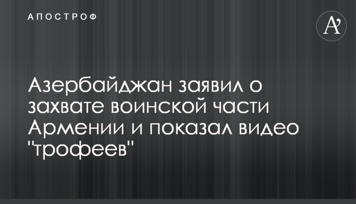 Азербайджан заявив про захоплення військової частини Вірменії і показав відео 