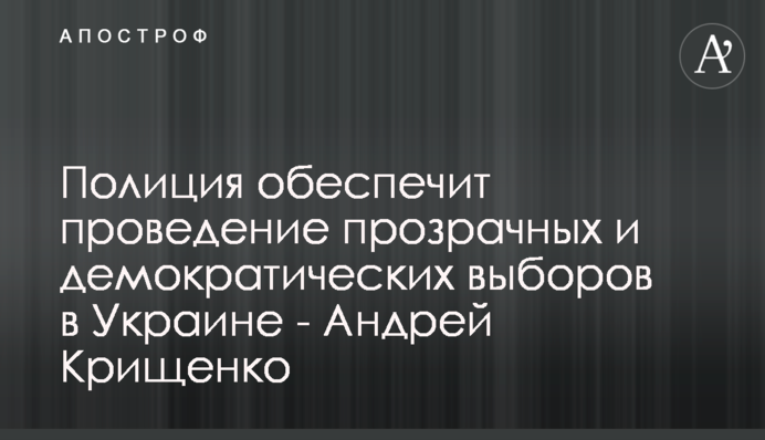 Полиция обеспечит проведение прозрачных и демократических выборов в Украине - Андрей Крищенко