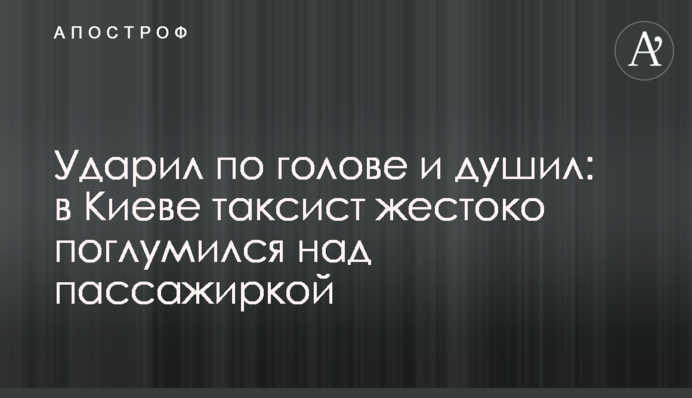 Ударил по голове и душил: в Киеве таксист жестоко поглумился над пассажиркой