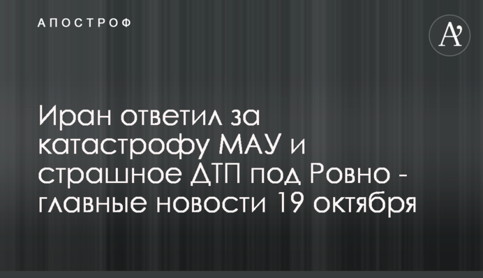 Іран відповів за катастрофу МАУ і страшна ДТП під Рівним - головні новини 19 жовтня