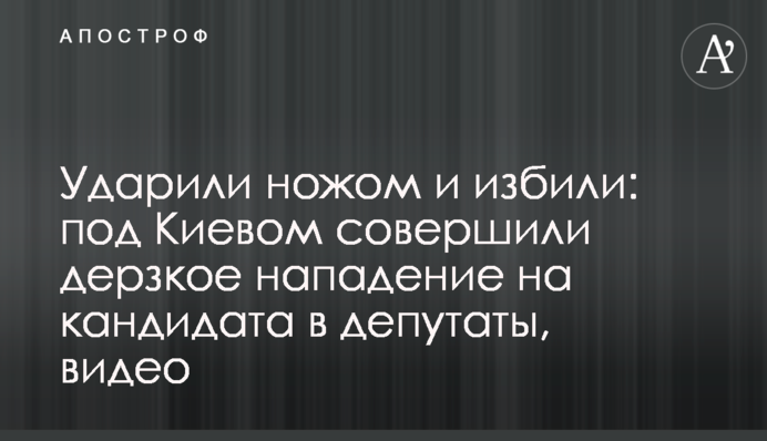 Вдарили ножем і побили: під Києвом здійснили зухвалий напад на кандидата в депутати, відео
