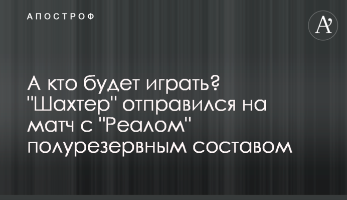 А хто буде грати? Шахтар відправився на матч з Реалом напіврезервним складом