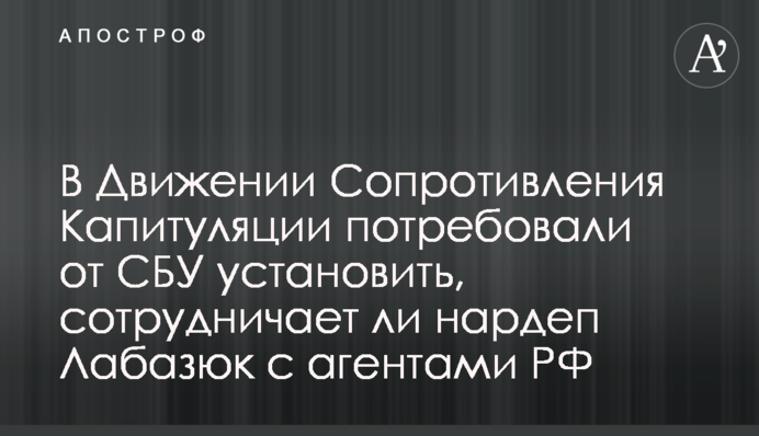 В Движении Сопротивления Капитуляции потребовали от СБУ установить, сотрудничает ли нардеп Лабазюк с агентами РФ