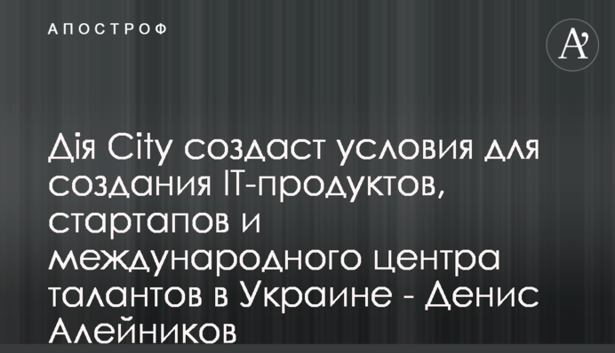 Дія City создаст условия для создания IT-продуктов, стартапов и международного центра талантов в Украине - Денис Алейников