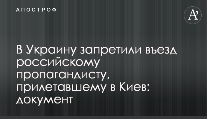 В Украину запретили въезд российскому пропагандисту, прилетавшему в Киев: документ