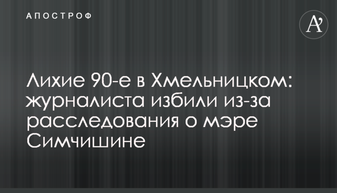 Лихие 90-е в Хмельницком: журналиста избили из-за расследования о мэре Симчишине