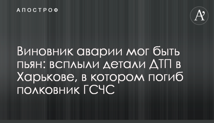 Винуватець аварії міг бути п'яним: спливли подробиці ДТП в Харкові, в якій загинув полковник ДСНС