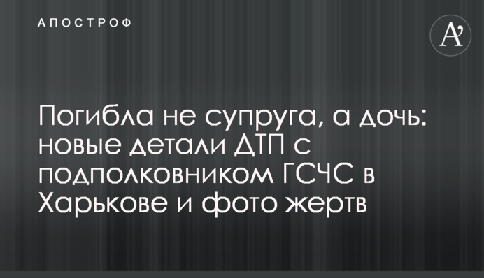 Загинула не дружина, а дочка: нові деталі ДТП з підполковником ДСНС в Харкові і фото жертв