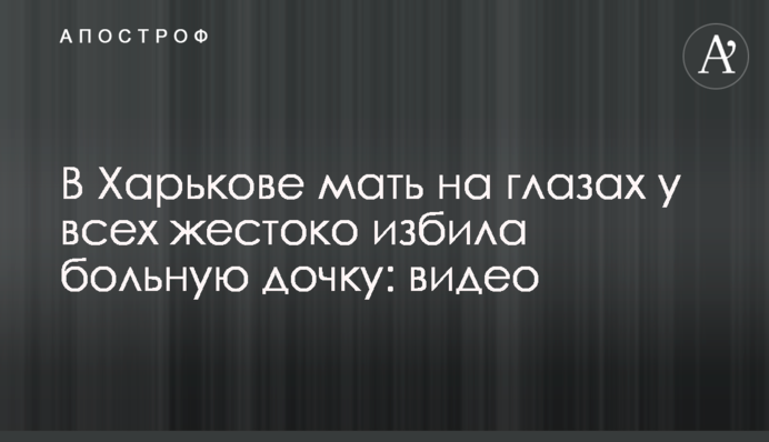 У Харкові мати на очах у всіх жорстоко побила хвору доньку: відео