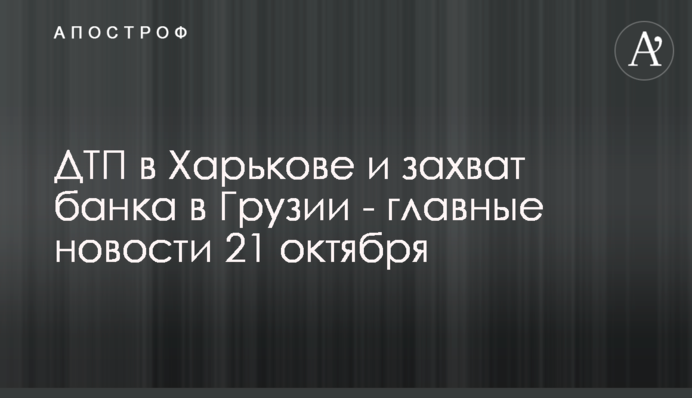 ДТП в Харькове и захват банка в Грузии - главные новости 21 октября