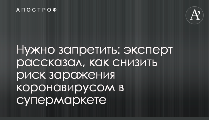 Потрібно заборонити: експерт розповів, як знизити ризик зараження коронавірусом у супермаркеті