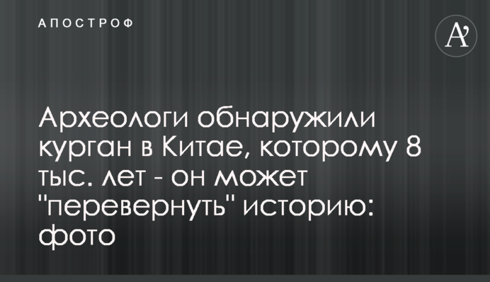 Археологи виявили курган в Китаї, якому 8 тис. років - він може 