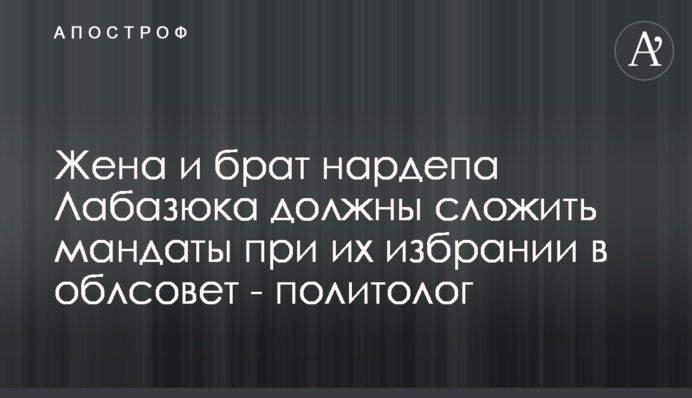 Дружина і брат нардепа Лабазюка мають скласти мандати при їх обранні до облради - політолог