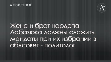 Дружина і брат нардепа Лабазюка мають скласти мандати при їх обранні до облради - політолог