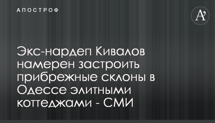 Экс-нардеп Кивалов намерен застроить прибрежные склоны в Одессе элитными коттеджами - СМИ