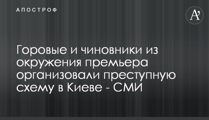 Горові і чиновники з оточення прем'єра організували злочинну схему в Києві - ЗМІ