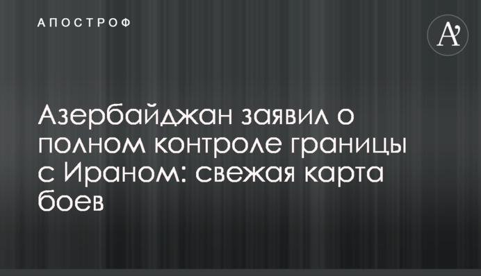 Азербайджан заявил о полном контроле границы с Ираном: свежая карта боев