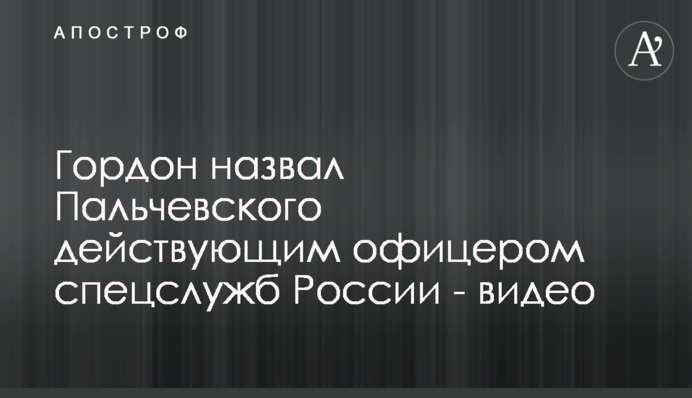 Гордон назвал Пальчевского действующим офицером спецслужб России - видео