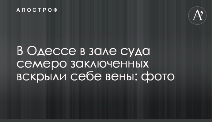 В Одессе в зале суда семеро заключенных вскрыли себе вены: фото