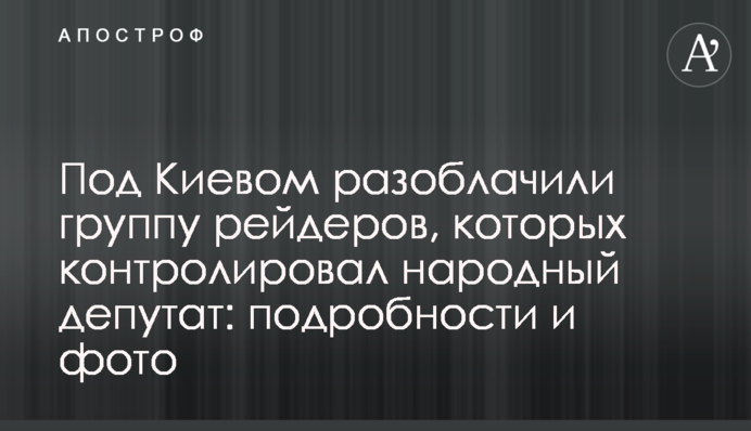 Под Киевом разоблачили группу рейдеров, которых контролировал народный депутат: подробности и фото