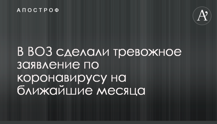 В ВОЗ сделали тревожное заявление по коронавирусу на ближайшие месяца
